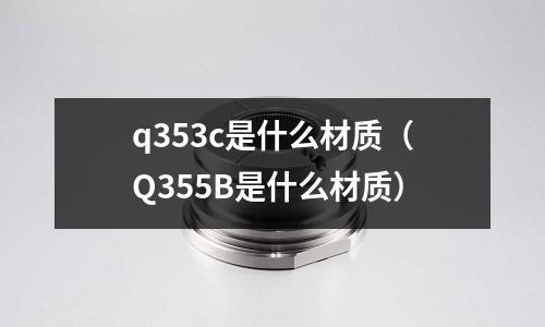 q353c是什么材質(zhì)(Q355B是什么材質(zhì))