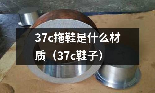 37c拖鞋是什么材質（37c鞋子）