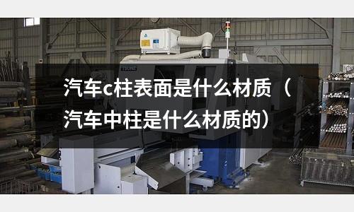 汽車c柱表面是什么材質(汽車中柱是什么材質的)