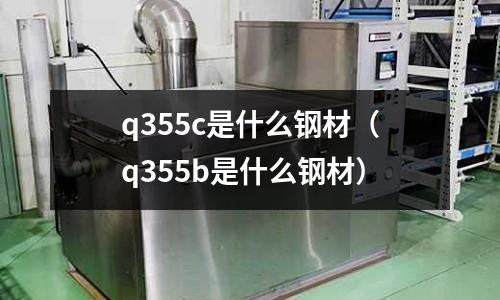 q355c是什么鋼材(q355b是什么鋼材)