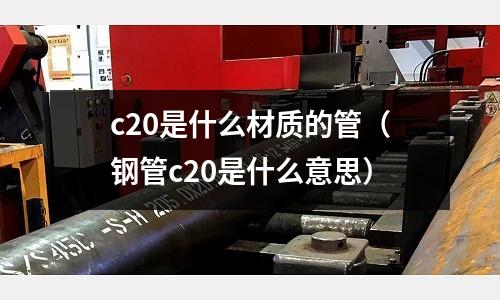 c20是什么材質的管(鋼管c20是什么意思)