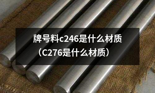 牌號(hào)料c246是什么材質(zhì)(C276是什么材質(zhì))