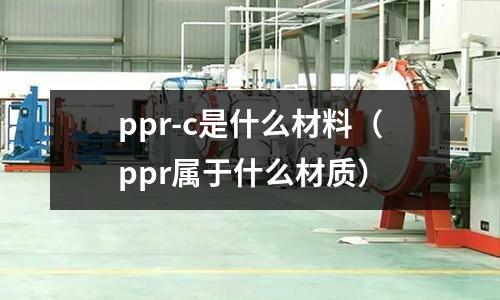 ppr-c是什么材料（ppr屬于什么材質）
