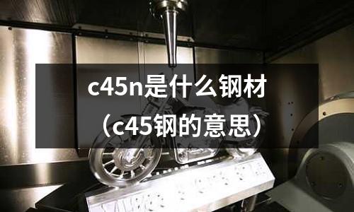 c45n是什么鋼材(c45鋼的意思)