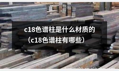 c18色譜柱是什么材質的（c18色譜柱有哪些）