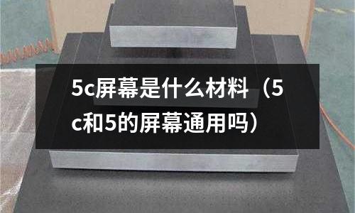 5c屏幕是什么材料(5c和5的屏幕通用嗎)