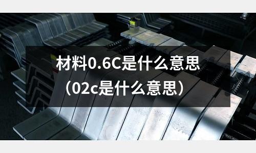 材料0.6C是什么意思(02c是什么意思)