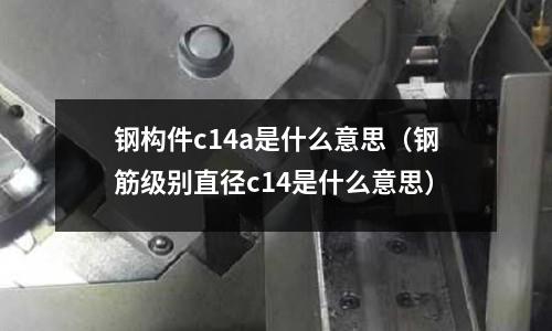 鋼構(gòu)件c14a是什么意思（鋼筋級別直徑c14是什么意思）