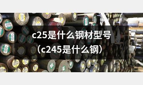 c25是什么鋼材型號(c245是什么鋼)