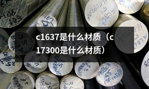 c1637是什么材質(zhì)(c17300是什么材質(zhì))