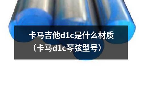 卡馬吉他d1c是什么材質(zhì)(卡馬d1c琴弦型號)