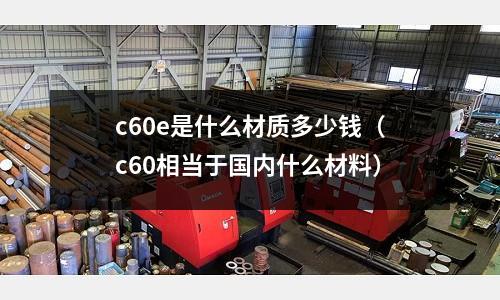 c60e是什么材質多少錢（c60相當于國內什么材料）