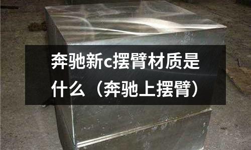 奔馳新c擺臂材質是什么(奔馳上擺臂)