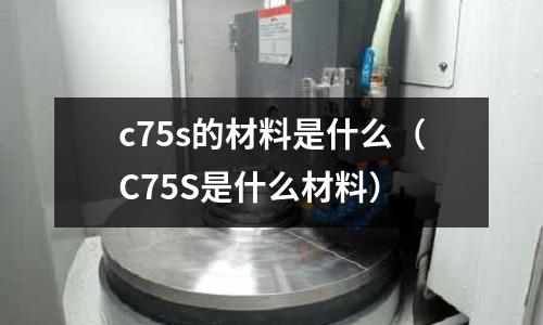 c75s的材料是什么(C75S是什么材料)