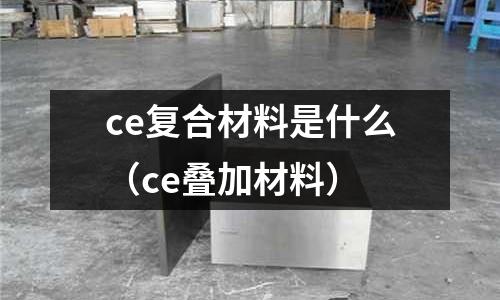 ce復(fù)合材料是什么(ce疊加材料)