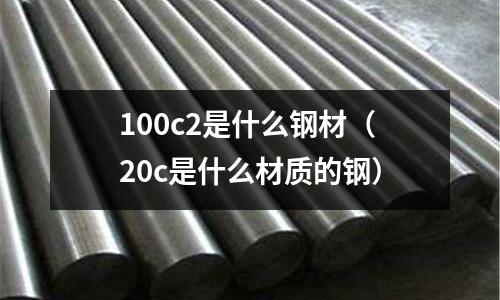 100c2是什么鋼材（20c是什么材質的鋼）