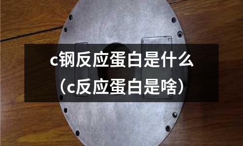 c鋼反應蛋白是什么(c反應蛋白是啥)