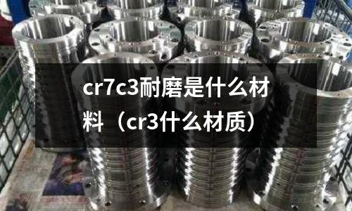 cr7c3耐磨是什么材料(cr3什么材質(zhì))