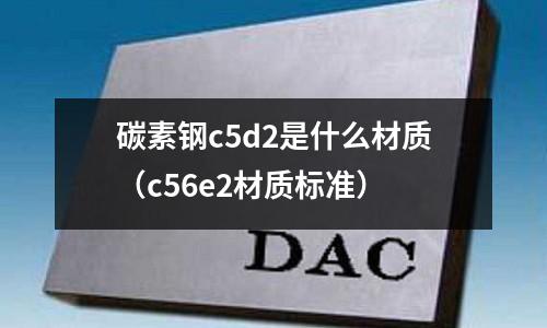 碳素鋼c5d2是什么材質(zhì)(c56e2材質(zhì)標準)