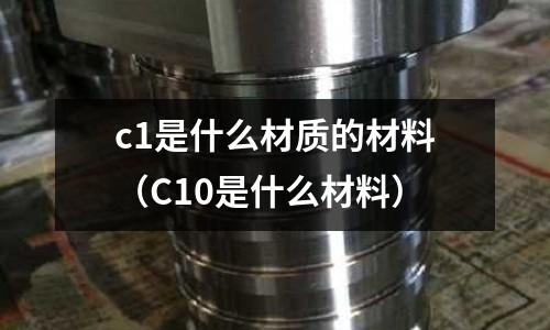 c1是什么材質的材料(C10是什么材料)