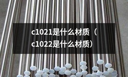 c1021是什么材質(zhì)(c1022是什么材質(zhì))