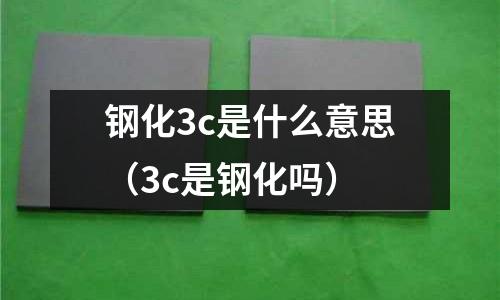 鋼化3c是什么意思（3c是鋼化嗎）