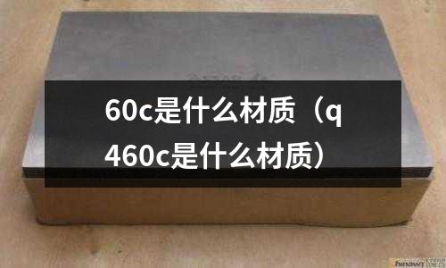 60c是什么材質(q460c是什么材質)