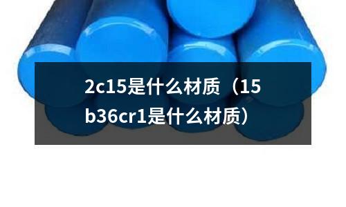 2c15是什么材質(zhì)（15b36cr1是什么材質(zhì)）
