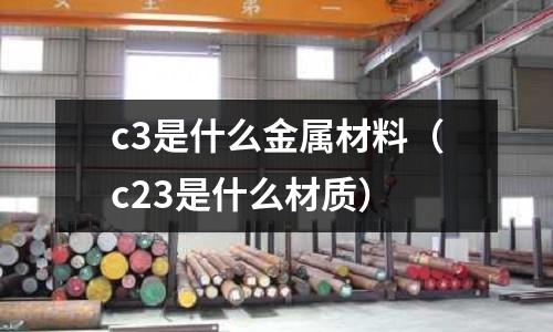 c3是什么金屬材料(c23是什么材質(zhì))