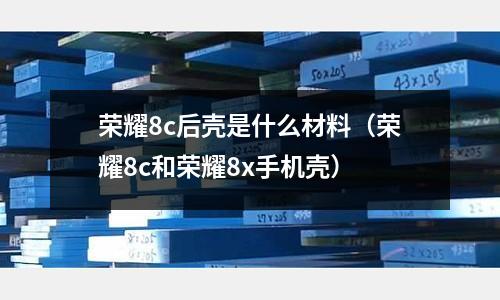 榮耀8c后殼是什么材料(榮耀8c和榮耀8x手機殼)