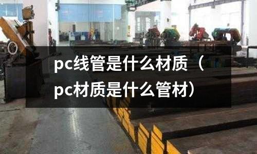 pc線管是什么材質(pc材質是什么管材)