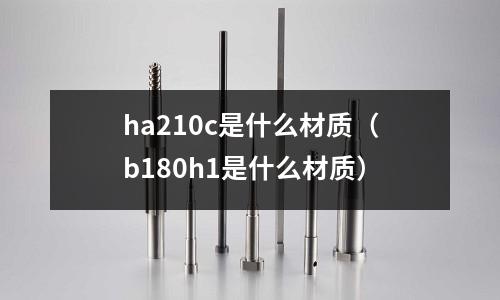 ha210c是什么材質(b180h1是什么材質)