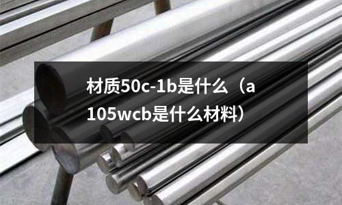 材質50c-1b是什么(a105wcb是什么材料)