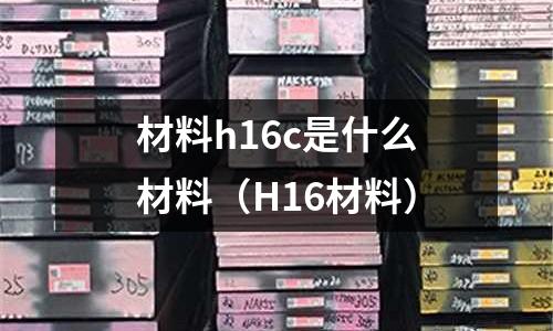 材料h16c是什么材料(H16材料)