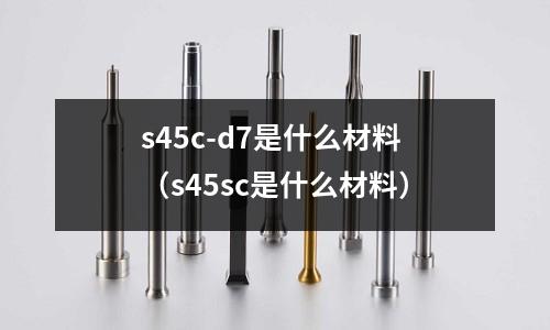 s45c-d7是什么材料(s45sc是什么材料)