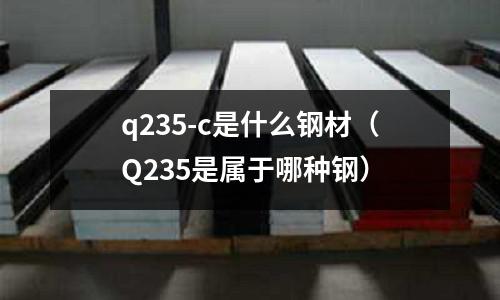 q235-c是什么鋼材(Q235是屬于哪種鋼)