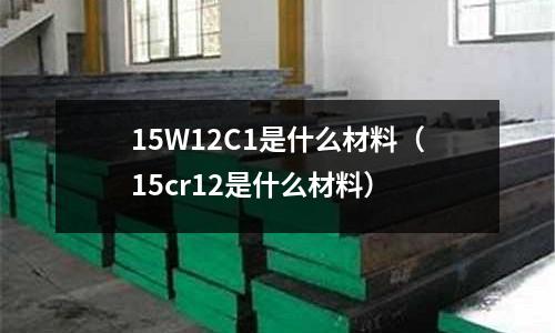 15W12C1是什么材料(15cr12是什么材料)