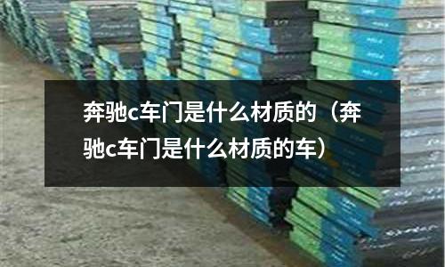 奔馳c車門是什么材質的(奔馳c車門是什么材質的車)