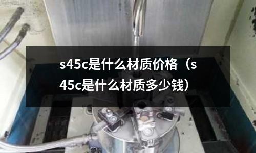 s45c是什么材質(zhì)價格(s45c是什么材質(zhì)多少錢)