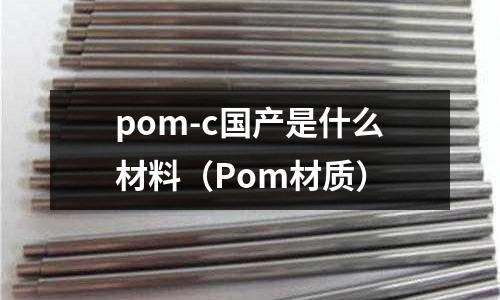 pom-c國產(chǎn)是什么材料(Pom材質(zhì))