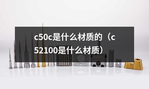 c50c是什么材質(zhì)的(c52100是什么材質(zhì))