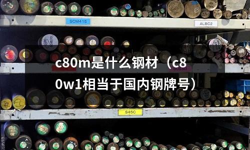 c80m是什么鋼材(c80w1相當于國內鋼牌號)