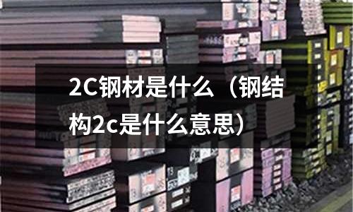 2C鋼材是什么（鋼結(jié)構(gòu)2c是什么意思）
