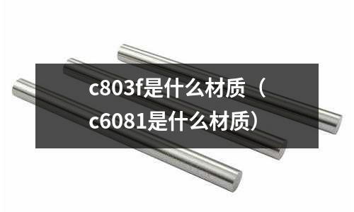 c803f是什么材質(zhì)(c6081是什么材質(zhì))