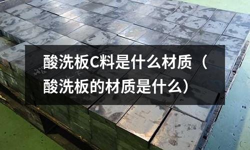 酸洗板C料是什么材質(zhì)(酸洗板的材質(zhì)是什么)