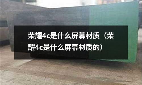 榮耀4c是什么屏幕材質(榮耀4c是什么屏幕材質的)