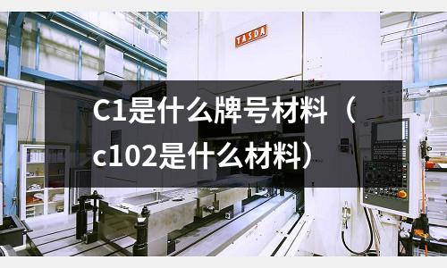 C1是什么牌號材料(c102是什么材料)