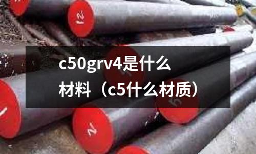c50grv4是什么材料(c5什么材質(zhì))