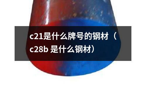 c21是什么牌號(hào)的鋼材（c28b 是什么鋼材）