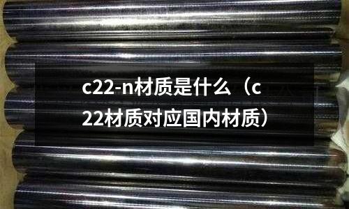 c22-n材質(zhì)是什么(c22材質(zhì)對應(yīng)國內(nèi)材質(zhì))